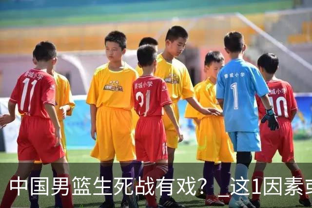 中国男篮生死战有戏？ 这1因素或成破局关键